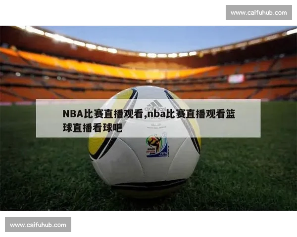 高清篮球赛事直播APP下载指南畅享实时精彩对决平台安全稳定观看体验 - 副本 - 副本 - 副本 (4)